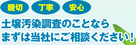 親切 丁寧 安心　土壌汚染調査のことならまずは当社にご相談ください！