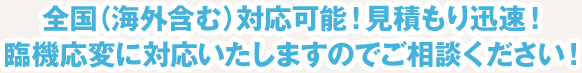 全国（海外含む）対応可能！見積もり迅速！臨機応変に対応いたしますのでご相談ください！